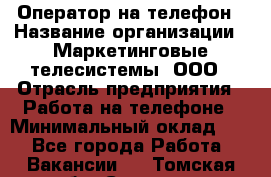 Оператор на телефон › Название организации ­ Маркетинговые телесистемы, ООО › Отрасль предприятия ­ Работа на телефоне › Минимальный оклад ­ 1 - Все города Работа » Вакансии   . Томская обл.,Северск г.